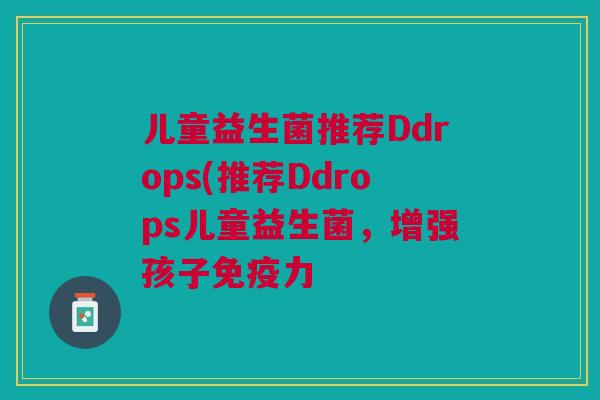 儿童益生菌推荐Ddrops(推荐Ddrops儿童益生菌,增强孩子力 儿童益生菌推荐Ddrops(推荐Ddrops儿童益生菌,增强孩子力