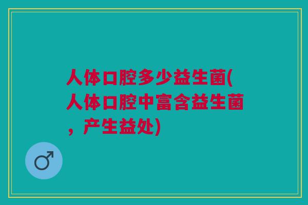 人体口腔多少益生菌(人体口腔中富含益生菌,产生益处) 人体口腔多少益生菌(人体口腔中富含益生菌,产生益处)