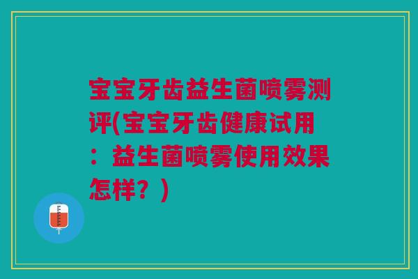 宝宝牙齿益生菌喷雾测评(宝宝牙齿健康试用：益生菌喷雾使用效果怎样？)