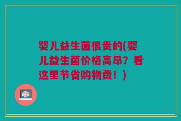婴儿益生菌很贵的(婴儿益生菌价格高昂?看这里节省购物费!) 婴儿益生菌很贵的(婴儿益生菌价格高昂?看这里节省购物费!)