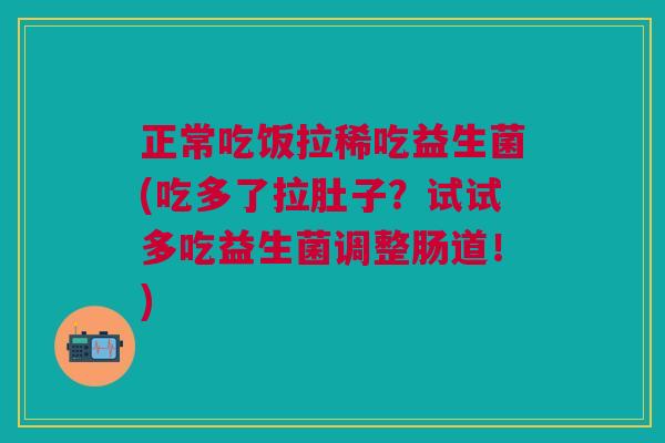 正常吃饭拉稀吃益生菌(吃多了拉肚子？试试多吃益生菌调整肠道！)