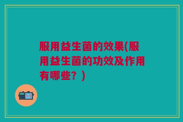 服用益生菌的效果(服用益生菌的功效及作用有哪些？)