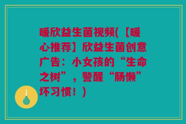 暖欣益生菌视频(【暖心推荐】欣益生菌创意广告:小女孩的“生命之树”,警醒“肠懒”坏习惯!)