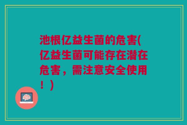 池根亿益生菌的危害(亿益生菌可能存在潜在危害,需注意安全使用!)