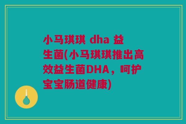小马琪琪 dha 益生菌(小马琪琪推出高效益生菌DHA,呵护宝宝肠道健康) 小马琪琪 dha 益生菌(小马琪琪推出高效益生菌DHA,呵护宝宝肠道健康)