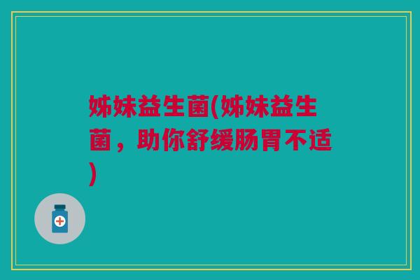 姊妹益生菌(姊妹益生菌,助你舒缓肠胃不适) 姊妹益生菌(姊妹益生菌,助你舒缓肠胃不适)