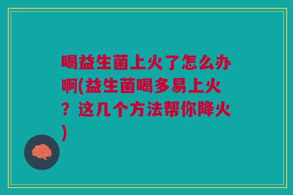 喝益生菌上火了怎么办啊(益生菌喝多易上火?这几个方法帮你降火) 喝益生菌上火了怎么办啊(益生菌喝多易上火?这几个方法帮你降火)