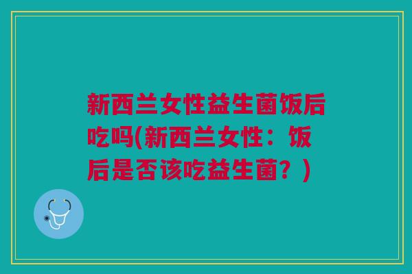 新西兰女性益生菌饭后吃吗(新西兰女性:饭后是否该吃益生菌?) 新西兰女性益生菌饭后吃吗(新西兰女性:饭后是否该吃益生菌?)