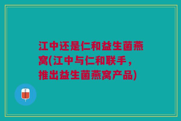 江中还是仁和益生菌燕窝(江中与仁和联手,推出益生菌燕窝产品)