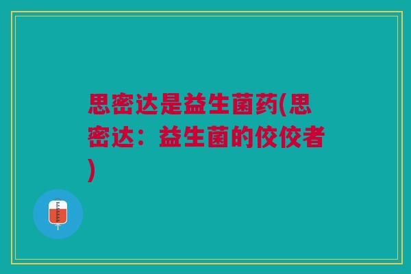 思密达是益生菌药(思密达:益生菌的佼佼者)