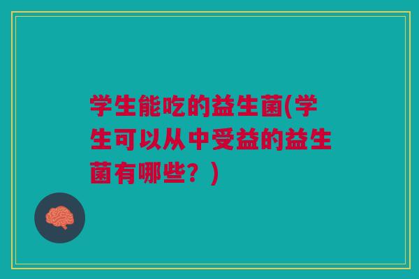 学生能吃的益生菌(学生可以从中受益的益生菌有哪些?) 学生能吃的益生菌(学生可以从中受益的益生菌有哪些?)