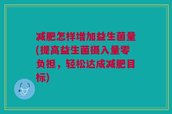 怎样增加益生菌量(提高益生菌摄入量零负担,轻松达成目标) 怎样增加益生菌量(提高益生菌摄入量零负担,轻松达成目标)