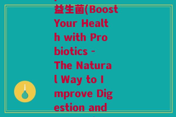 protiobics益生菌(Boost Your Health with Probiotics - The Natural Way to Improve Digestion and Immunity)