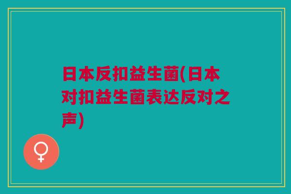 日本反扣益生菌(日本对扣益生菌表达反对之声)