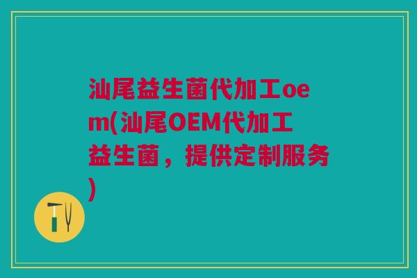 汕尾益生菌代加工oem(汕尾OEM代加工益生菌,提供定制服务) 汕尾益生菌代加工oem(汕尾OEM代加工益生菌,提供定制服务)