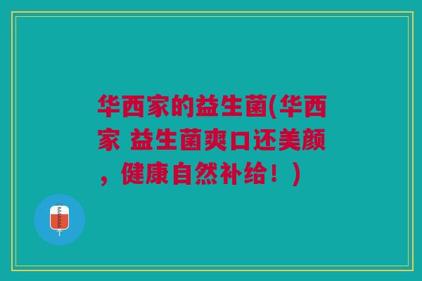 华西家的益生菌(华西家 益生菌爽口还美颜,健康自然补给!)