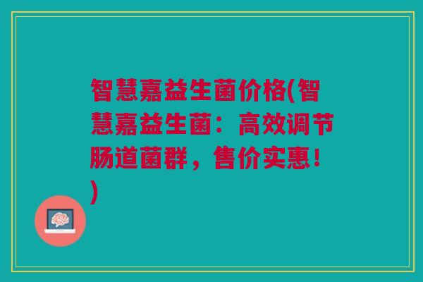 智慧嘉益生菌价格(智慧嘉益生菌:高效调节肠道菌群,售价实惠!)
