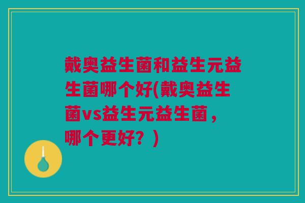 戴奥益生菌和益生元益生菌哪个好(戴奥益生菌vs益生元益生菌,哪个更好?) 戴奥益生菌和益生元益生菌哪个好(戴奥益生菌vs益生元益生菌,哪个更好?)