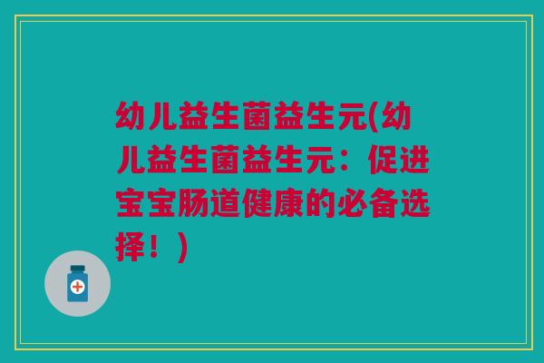 幼儿益生菌益生元(幼儿益生菌益生元:促进宝宝肠道健康的必备选择!)