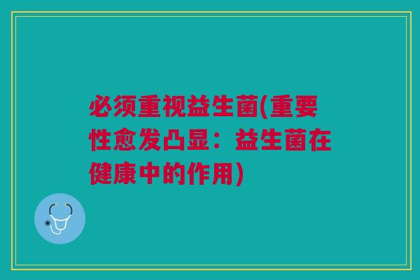 必须重视益生菌(重要性愈发凸显:益生菌在健康中的作用)