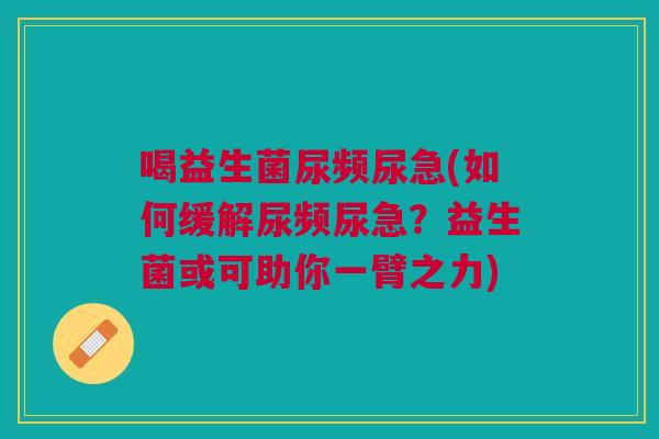 喝益生菌尿频尿急(如何缓解尿频尿急?益生菌或可助你一臂之力)