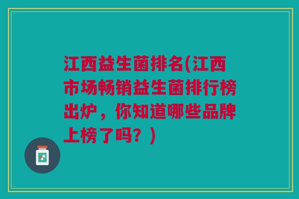 江西益生菌排名(江西市场畅销益生菌排行榜出炉,你知道哪些品牌上榜了吗?) 江西益生菌排名(江西市场畅销益生菌排行榜出炉,你知道哪些品牌上榜了吗?)