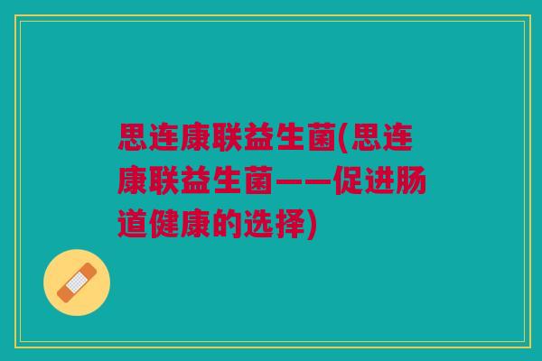 思连康联益生菌(思连康联益生菌——促进肠道健康的选择) 思连康联益生菌(思连康联益生菌——促进肠道健康的选择)