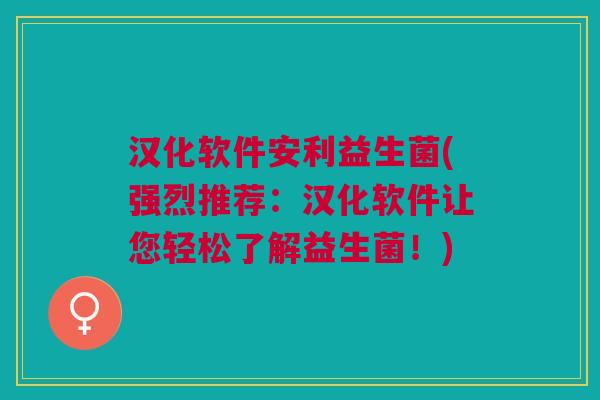 汉化软件安利益生菌(强烈推荐:汉化软件让您轻松了解益生菌!)