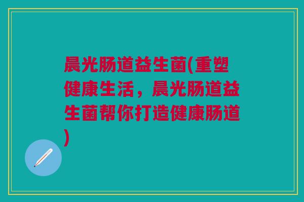 晨光肠道益生菌(重塑健康生活,晨光肠道益生菌帮你打造健康肠道) 晨光肠道益生菌(重塑健康生活,晨光肠道益生菌帮你打造健康肠道)