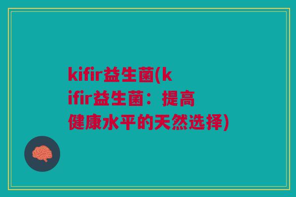 kifir益生菌(kifir益生菌:提高健康水平的天然选择) kifir益生菌(kifir益生菌:提高健康水平的天然选择)