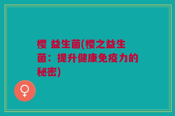 樱 益生菌(樱之益生菌:提升健康力的秘密) 樱 益生菌(樱之益生菌:提升健康力的秘密)