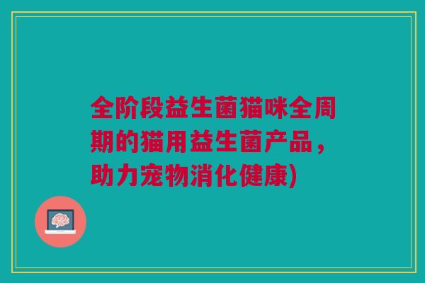 全阶段益生菌猫咪全周期的猫用益生菌产品,助力宠物消化健康) 全阶段益生菌猫咪全周期的猫用益生菌产品,助力宠物消化健康)
