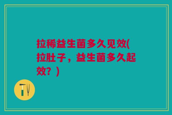 拉稀益生菌多久见效(拉肚子,益生菌多久起效?) 拉稀益生菌多久见效(拉肚子,益生菌多久起效?)