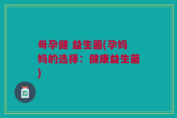母孕健 益生菌(孕妈妈的选择:健康益生菌)