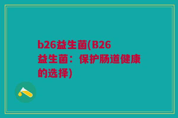 b26益生菌(B26益生菌:保护肠道健康的选择)