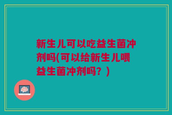 新生儿可以吃益生菌冲剂吗(可以给新生儿喂益生菌冲剂吗?) 新生儿可以吃益生菌冲剂吗(可以给新生儿喂益生菌冲剂吗?)