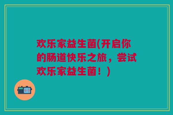 欢乐家益生菌(开启你的肠道快乐之旅,尝试欢乐家益生菌!)