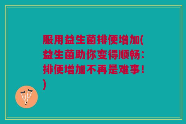 服用益生菌排便增加(益生菌助你变得顺畅:排便增加不再是难事!) 服用益生菌排便增加(益生菌助你变得顺畅:排便增加不再是难事!)
