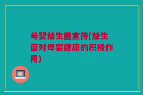 母婴益生菌宣传(益生菌对母婴健康的积极作用) 母婴益生菌宣传(益生菌对母婴健康的积极作用)