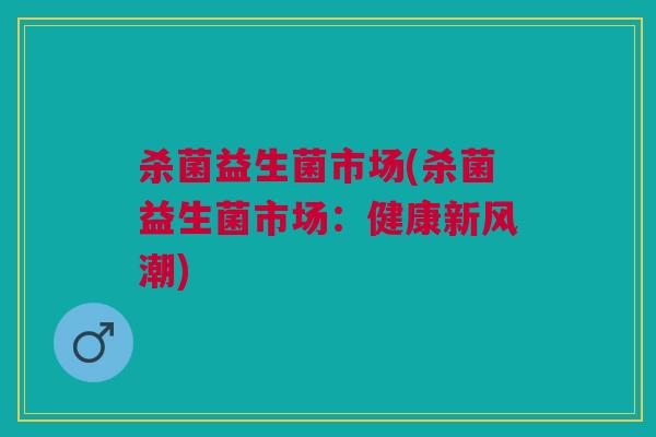 杀菌益生菌市场(杀菌益生菌市场:健康新风潮) 杀菌益生菌市场(杀菌益生菌市场:健康新风潮)