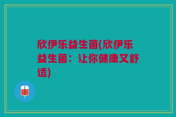 欣伊乐益生菌(欣伊乐益生菌:让你健康又舒适) 欣伊乐益生菌(欣伊乐益生菌:让你健康又舒适)