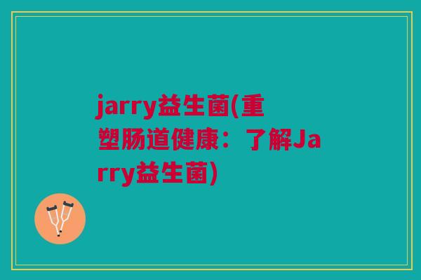 jarry益生菌(重塑肠道健康:了解Jarry益生菌)