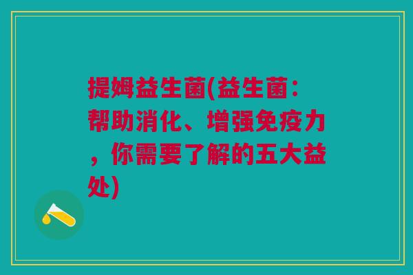 提姆益生菌(益生菌:帮助消化、增强力,你需要了解的五大益处) 提姆益生菌(益生菌:帮助消化、增强力,你需要了解的五大益处)