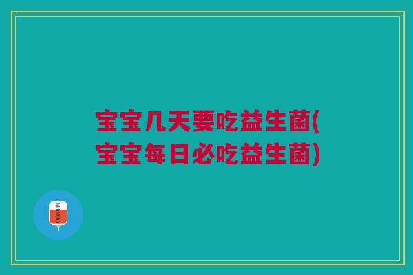 宝宝几天要吃益生菌(宝宝每日必吃益生菌) 宝宝几天要吃益生菌(宝宝每日必吃益生菌)