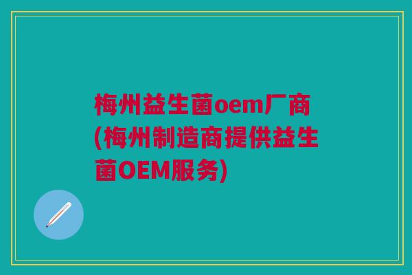 梅州益生菌oem厂商(梅州制造商提供益生菌OEM服务) 梅州益生菌oem厂商(梅州制造商提供益生菌OEM服务)