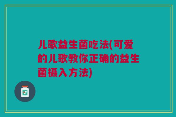 儿歌益生菌吃法(可爱的儿歌教你正确的益生菌摄入方法) 儿歌益生菌吃法(可爱的儿歌教你正确的益生菌摄入方法)