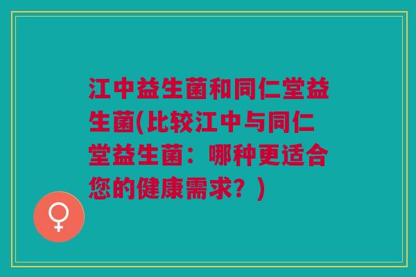 江中益生菌和同仁堂益生菌(比较江中与同仁堂益生菌:哪种更适合您的健康需求?) 江中益生菌和同仁堂益生菌(比较江中与同仁堂益生菌:哪种更适合您的健康需求?)