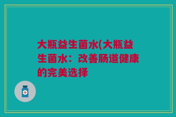 大瓶益生菌水(大瓶益生菌水:改善肠道健康的完美选择