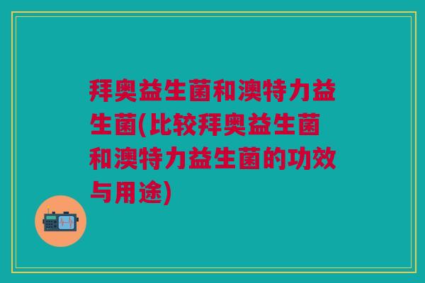 拜奥益生菌和澳特力益生菌(比较拜奥益生菌和澳特力益生菌的功效与用途) 拜奥益生菌和澳特力益生菌(比较拜奥益生菌和澳特力益生菌的功效与用途)