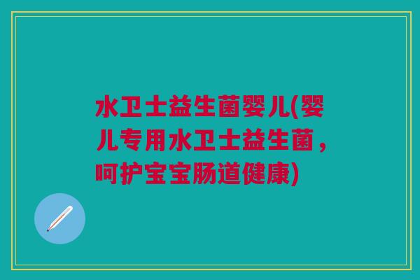 水卫士益生菌婴儿(婴儿专用水卫士益生菌，呵护宝宝肠道健康)